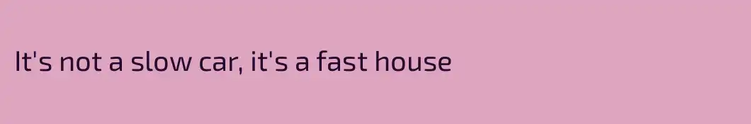 It's not a slow car, it's a fast house